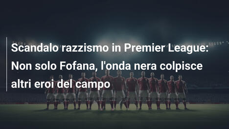 Scandalo razzismo in Premier League: Non solo Fofana, l'onda nera colpisce altri eroi del campo