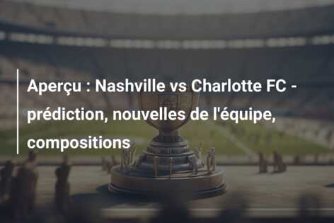 Aperçu : Nashville vs Charlotte FC – prédiction, nouvelles de l’équipe, compositions