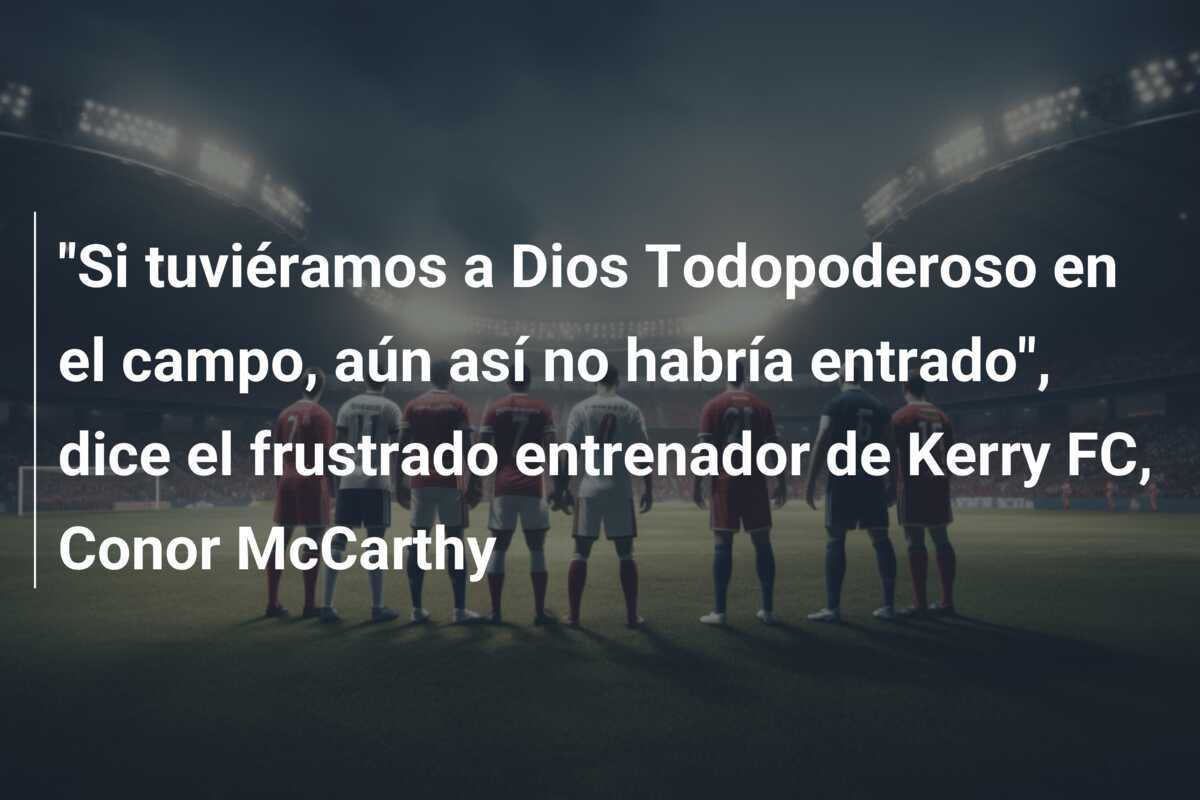 "Si tuviéramos a Dios Todopoderoso en el campo, aún así no habría entrado", dice el frustrado entrenador de Kerry FC, Conor McCarthy