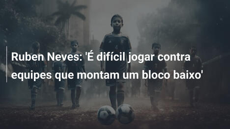 Ruben Neves: 'É difícil jogar contra equipes que montam um bloco baixo'