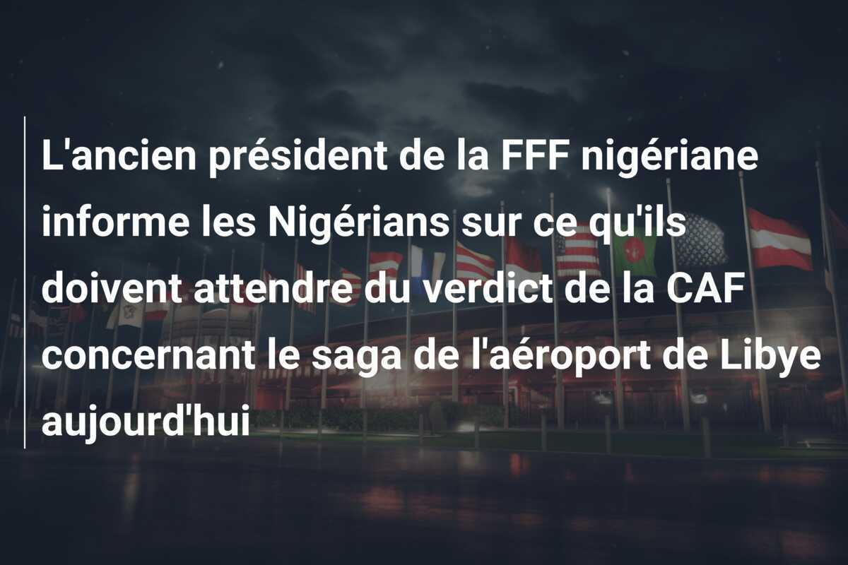 L'ancien président de la FFF nigériane informe les Nigérians sur ce qu'ils doivent attendre du verdict de la CAF concernant le saga de l'aéroport de Libye aujourd'hui