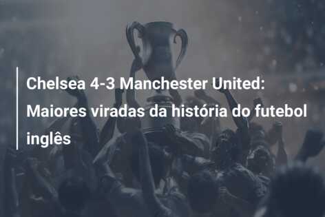 Chelsea 4-3 Manchester United: Maiores viradas da história do futebol inglês