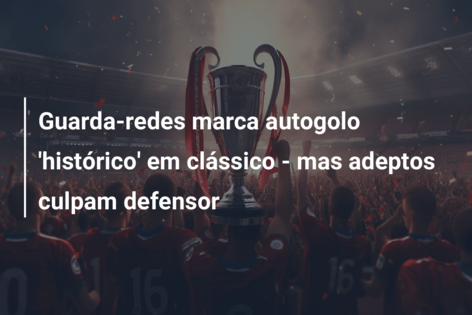 Guarda-redes marca autogolo ‘histórico’ em clássico – mas adeptos culpam defensor