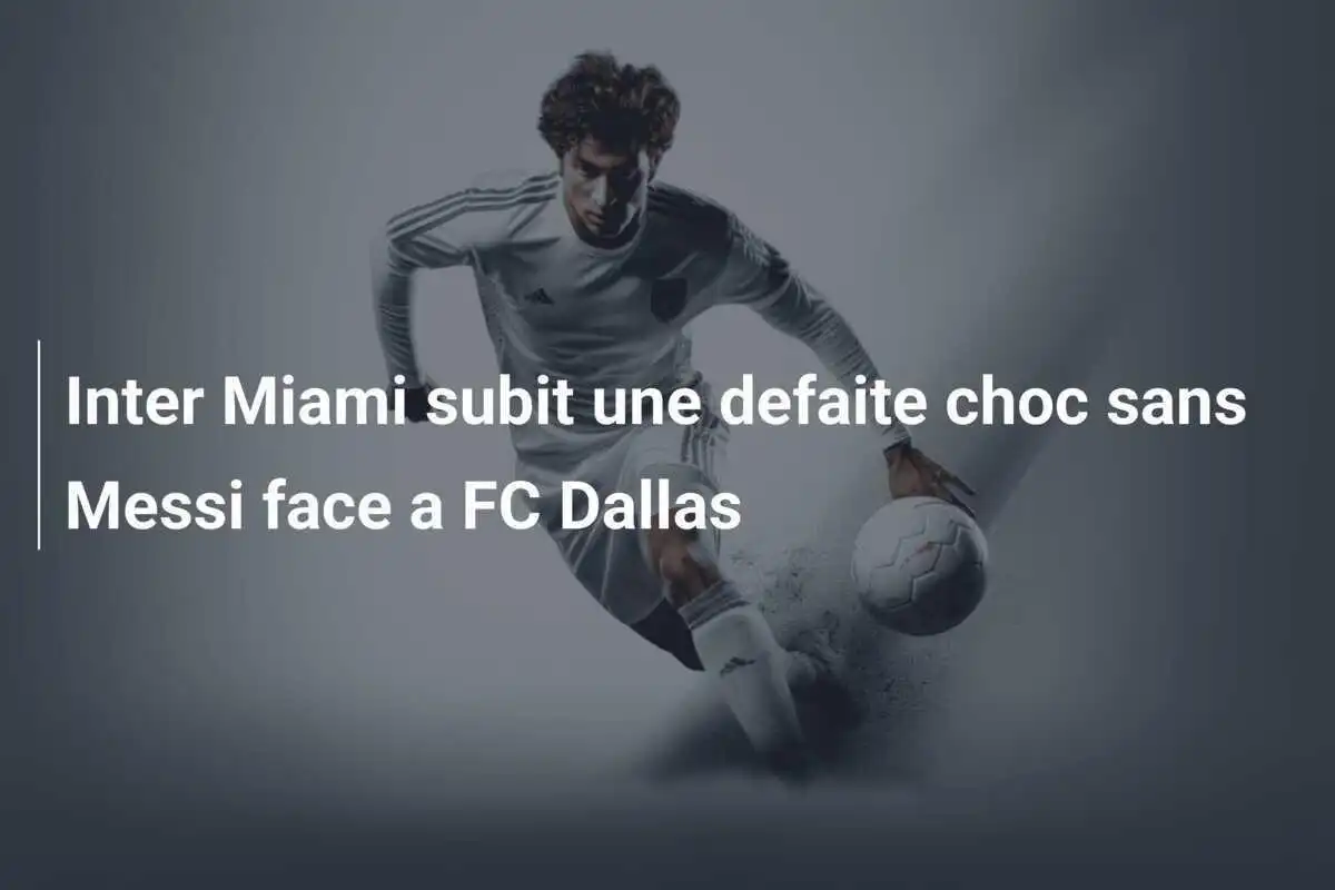 Inter Miami subit une defaite choc sans Messi face a FC Dallas