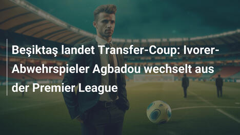 Beşiktaş landet Transfer-Coup: Ivorer-Abwehrspieler Agbadou wechselt aus der Premier League