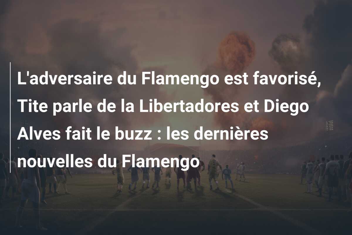 L’adversaire du Flamengo est favorisé, Tite parle de la Libertadores et Diego Alves fait le buzz : les dernières nouvelles du Flamengo