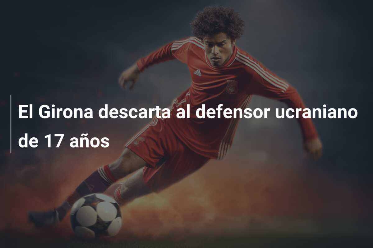 El Girona descarta al defensor ucraniano de 17 años