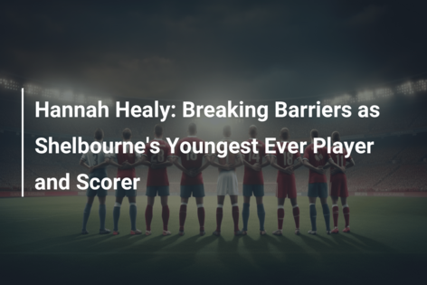 Hannah Healy: Breaking Barriers as Shelbourne’s Youngest Ever Player and Scorer