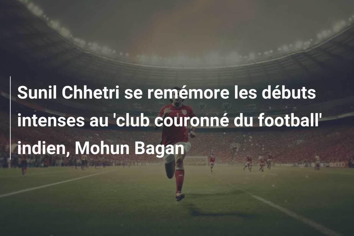Sunil Chhetri se remémore les débuts intenses au 'club couronné du football' indien, Mohun Bagan