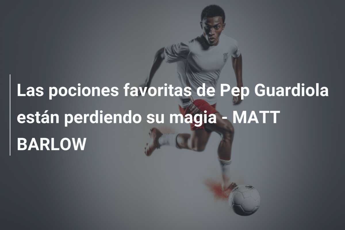 Las pociones favoritas de Pep Guardiola están perdiendo su magia - MATT BARLOW