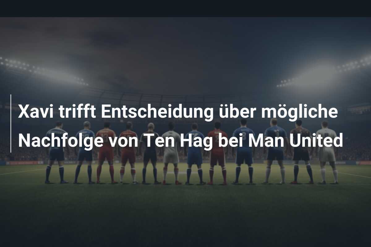 Xavi trifft Entscheidung über mögliche Nachfolge von Ten Hag bei Man United