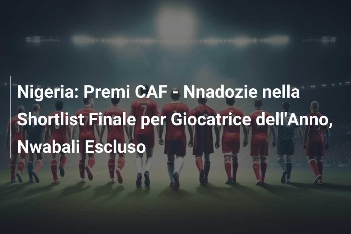 Nigeria: Premi CAF - Nnadozie nella Shortlist Finale per Giocatrice dell'Anno, Nwabali Escluso