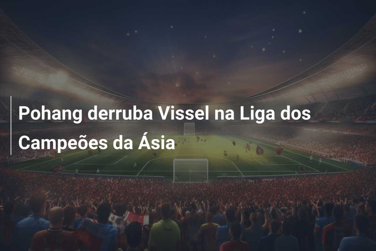 Pohang derruba Vissel na Liga dos Campeões da Ásia