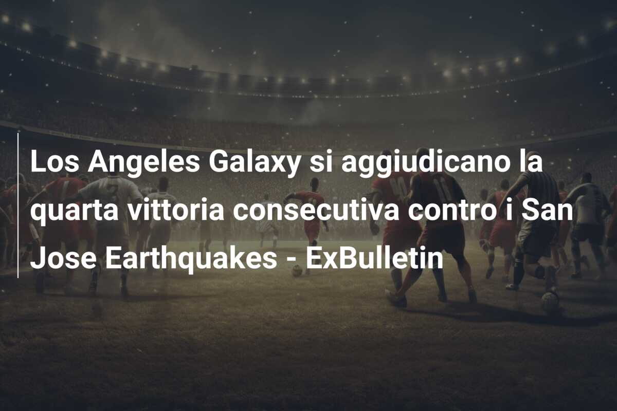 Los Angeles Galaxy si aggiudicano la quarta vittoria consecutiva contro i San Jose Earthquakes – ExBulletin