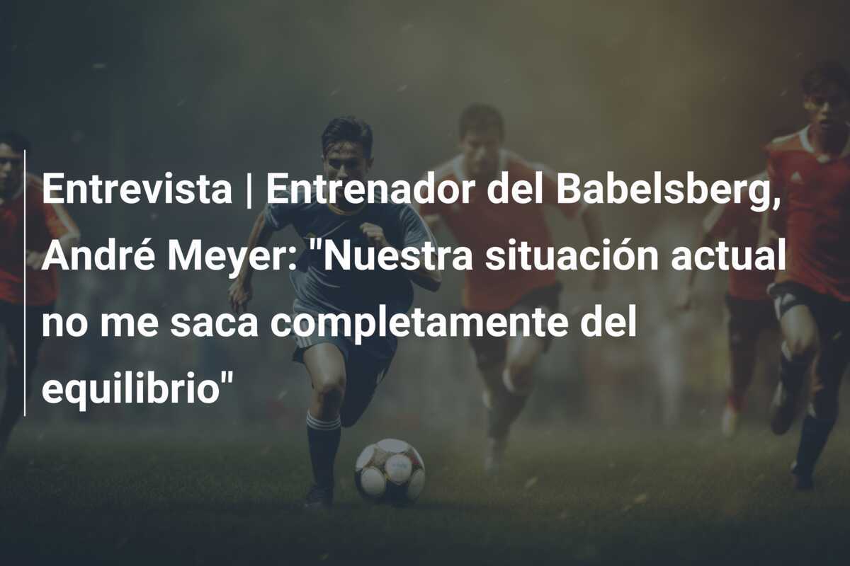 Entrevista | Entrenador del Babelsberg, André Meyer: "Nuestra situación actual no me saca completamente del equilibrio"