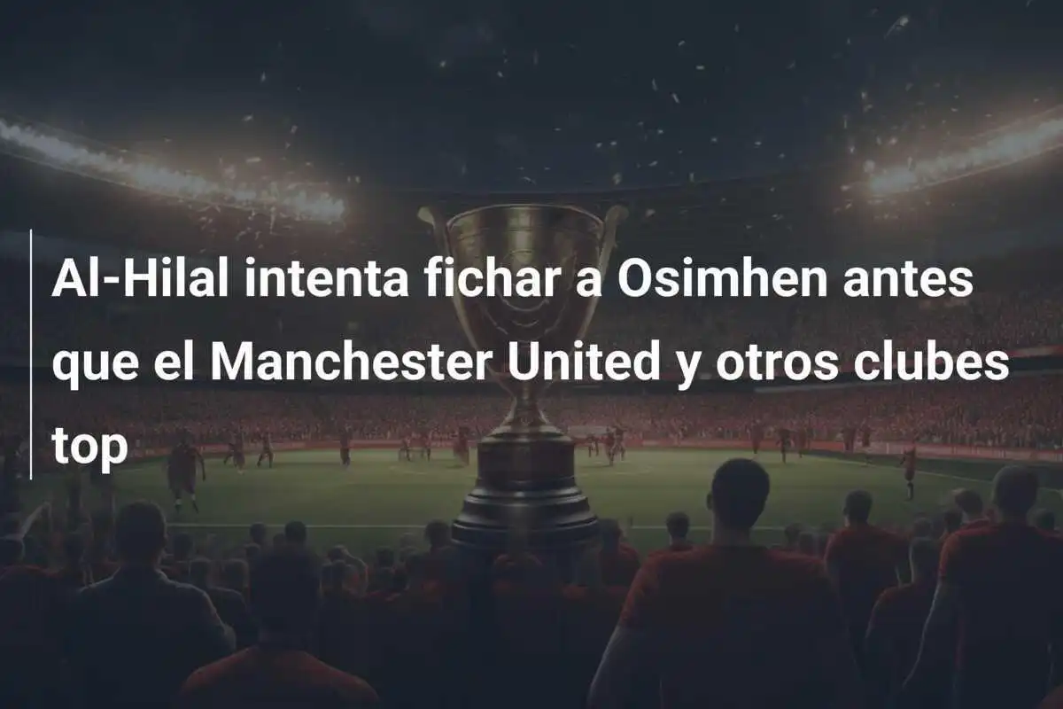 Al-Hilal intenta fichar a Osimhen antes que el Manchester United y otros clubes top