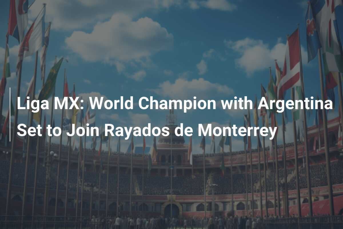 Liga MX: Campione del Mondo con l'Argentina pronto a unirsi ai Rayados de Monterrey