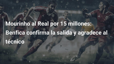 Mourinho al Real por 15 millones: Benfica confirma la salida y agradece al técnico
