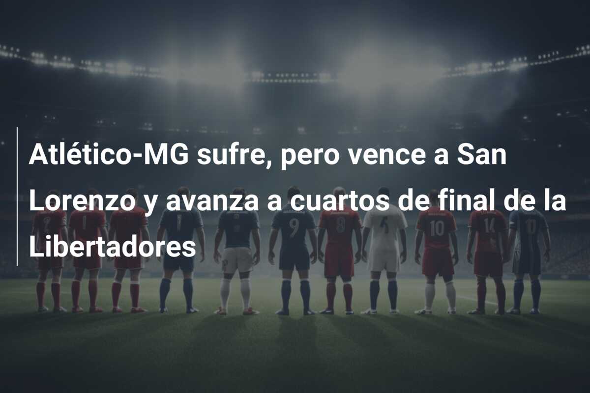 Atlético-MG sufre, pero vence a San Lorenzo y avanza a cuartos de final de la Libertadores