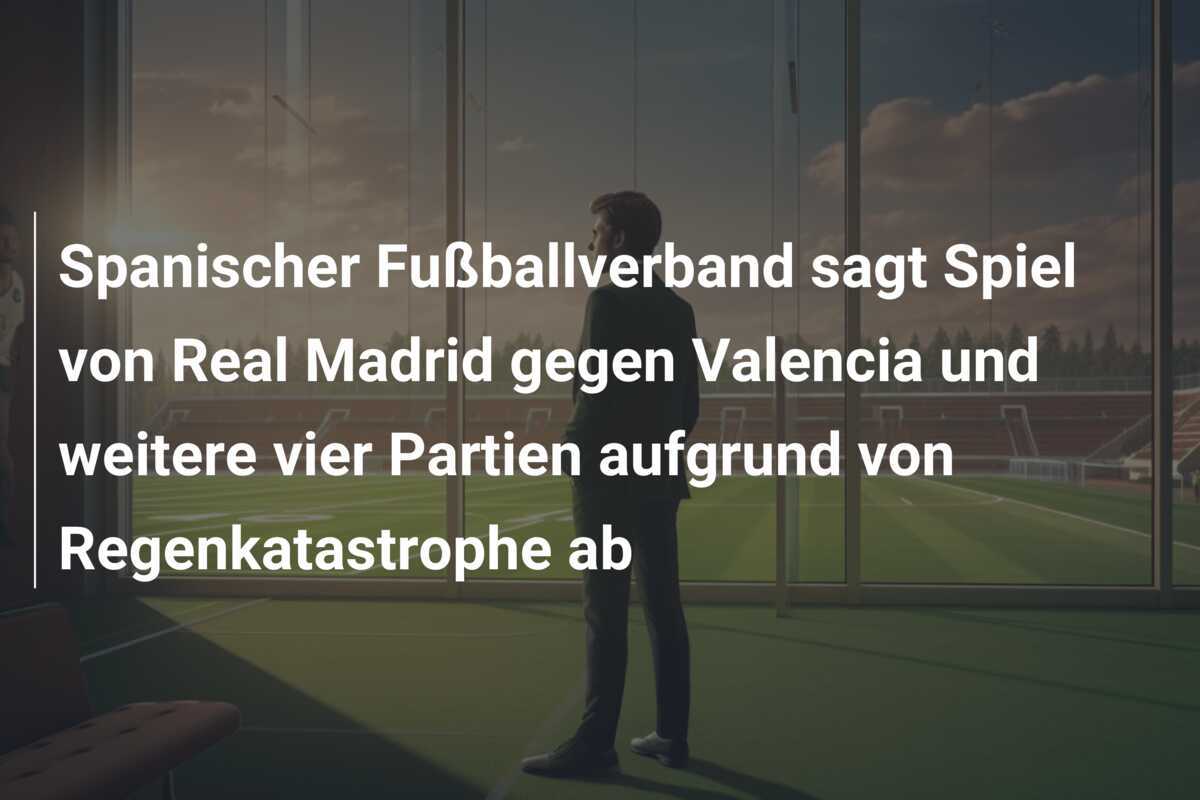 Spanischer Fußballverband sagt Spiel von Real Madrid gegen Valencia und weitere vier Partien aufgrund von Regenkatastrophe ab