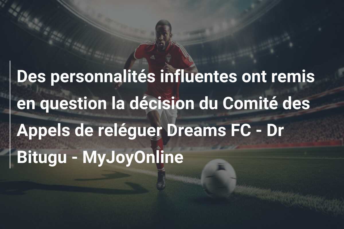 Des personnalités influentes ont remis en question la décision du Comité des Appels de reléguer Dreams FC – Dr Bitugu – MyJoyOnline