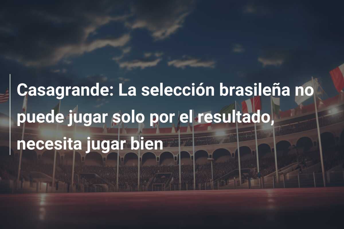Casagrande: La selección brasileña no puede jugar solo por el resultado, necesita jugar bien