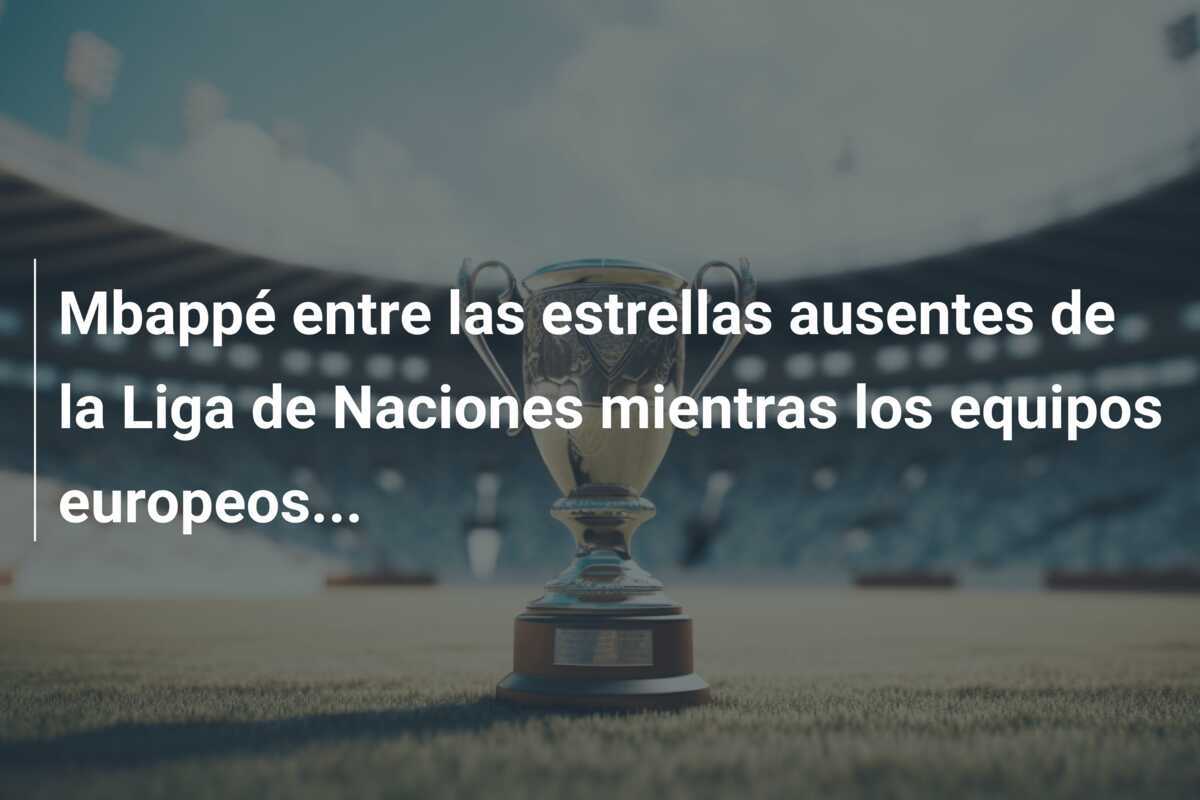 Mbappé entre las estrellas ausentes de la Liga de Naciones mientras los equipos europeos...