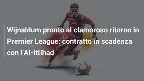 Wijnaldum pronto al clamoroso ritorno in Premier League: contratto in scadenza con l'Al-Ittihad