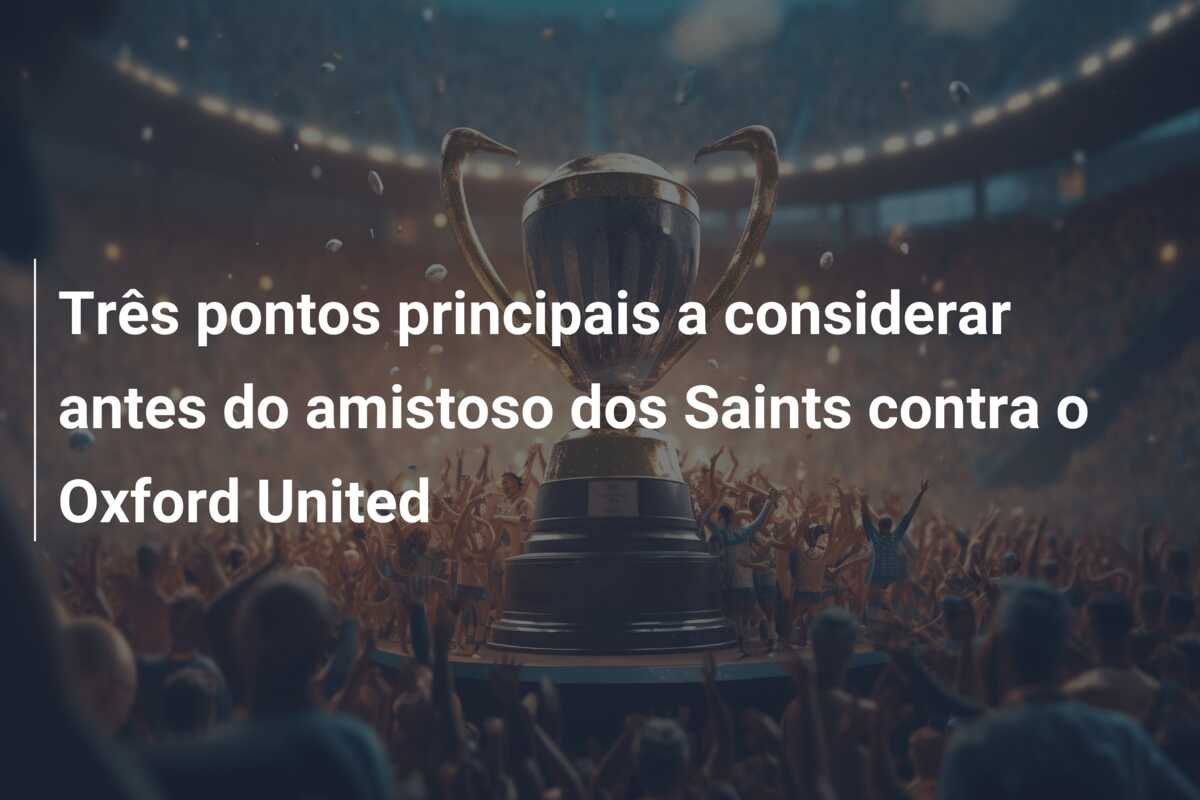 Três pontos principais a considerar antes do amistoso dos Saints contra o Oxford United