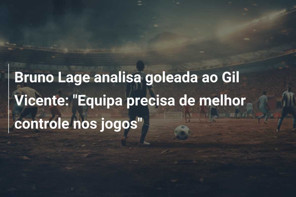 Bruno Lage analisa goleada ao Gil Vicente: "Equipa precisa de melhor controle nos jogos"