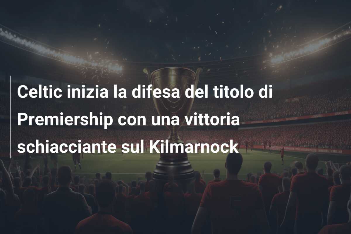 Celtic inizia la difesa del titolo di Premiership con una vittoria schiacciante sul Kilmarnock