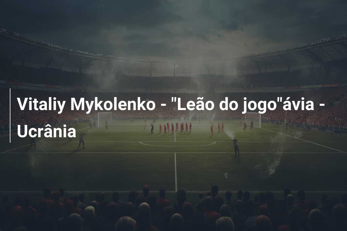 Vitaliy Mykolenko – “Leão do jogo”ávia – Ucrânia