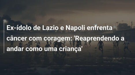 Ex-ídolo de Lazio e Napoli enfrenta câncer com coragem: 'Reaprendendo a andar como uma criança'