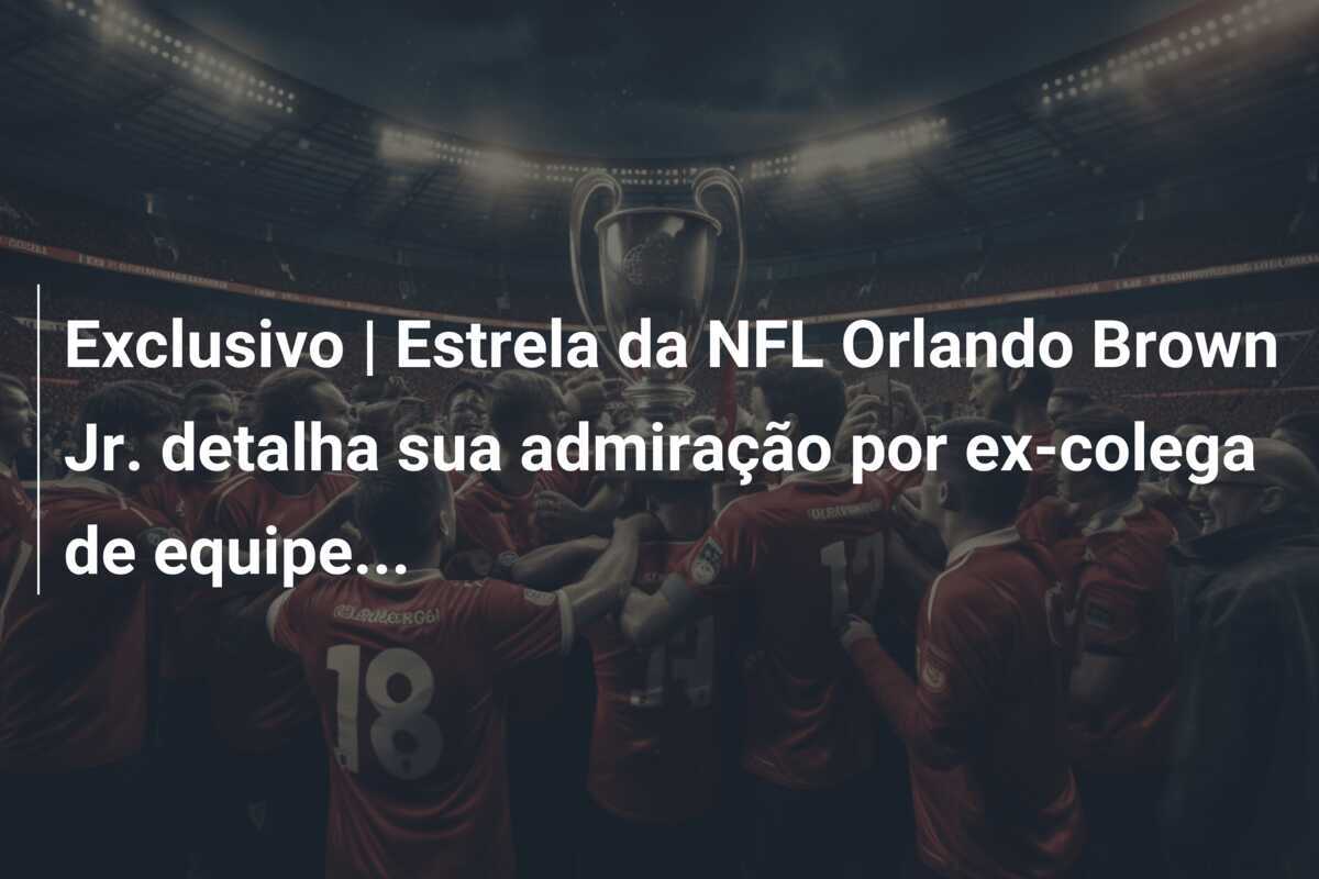 Exclusivo | Estrela da NFL Orlando Brown Jr. detalha sua admiração por ex-colega de equipe…