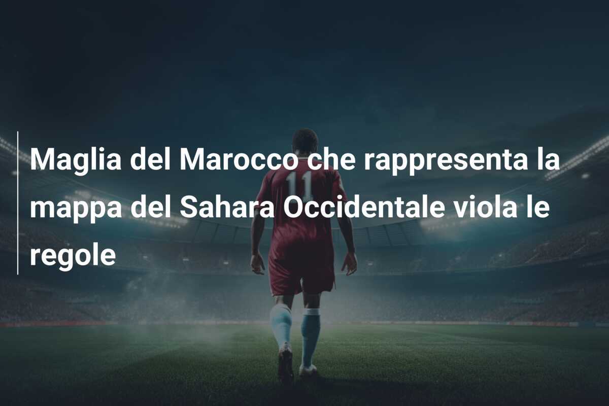Maglia del Marocco che rappresenta la mappa del Sahara Occidentale viola le regole
