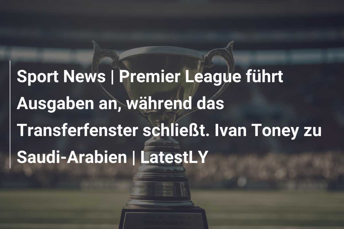 Sport News | Premier League führt Ausgaben an, während das Transferfenster schließt. Ivan Toney zu Saudi-Arabien | LatestLY