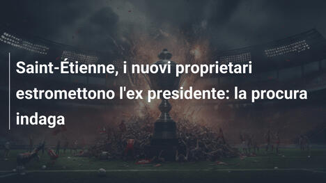 Saint-Étienne, i nuovi proprietari estromettono l'ex presidente: la procura indaga