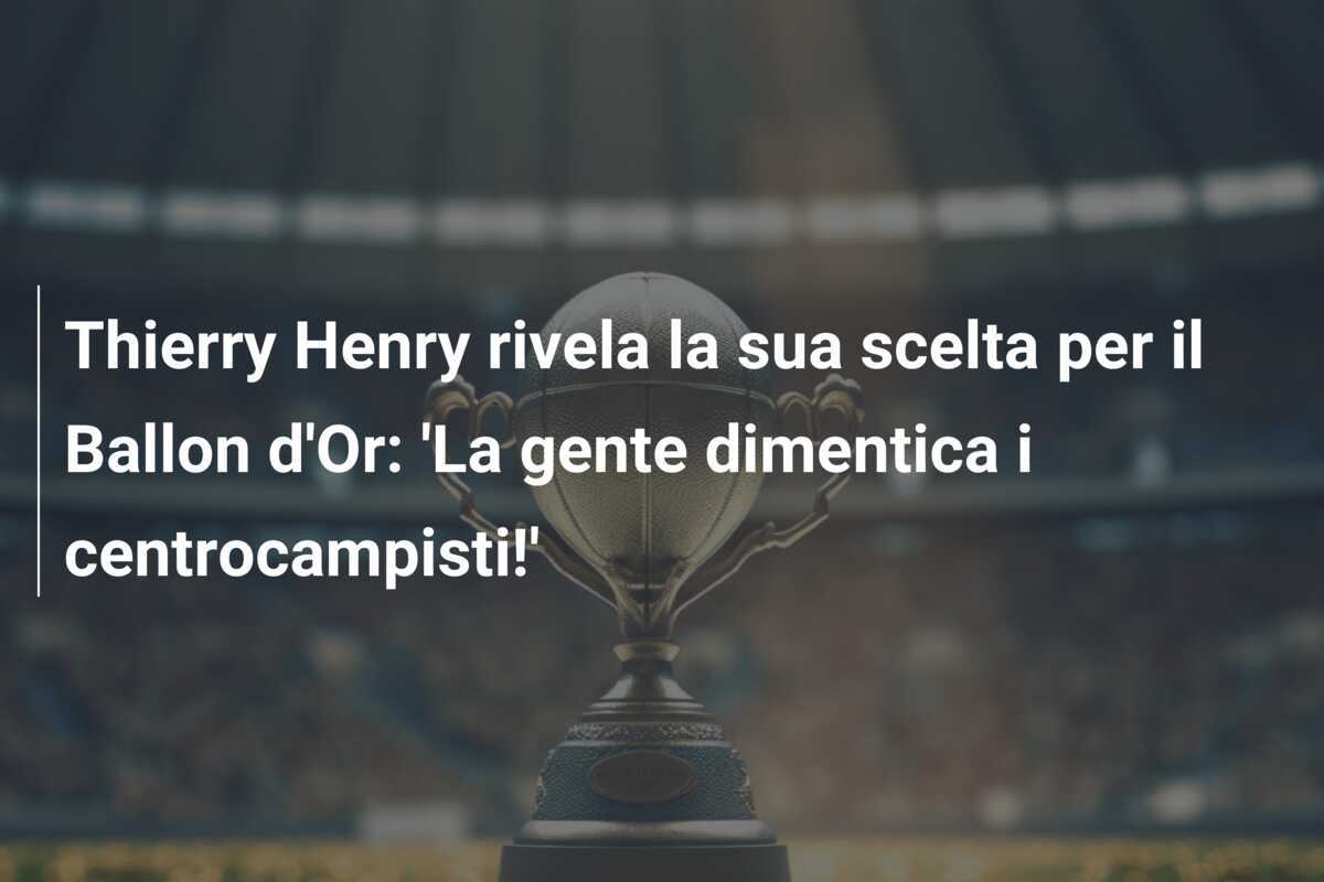 Thierry Henry rivela la sua scelta per il Ballon d'Or: 'La gente dimentica i centrocampisti!'