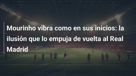 Mourinho vibra como en sus inicios: la ilusión que lo empuja de vuelta al Real Madrid