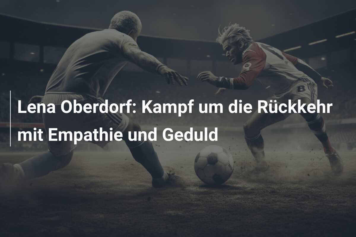 Lena Oberdorf: Kampf um die Rückkehr mit Empathie und Geduld