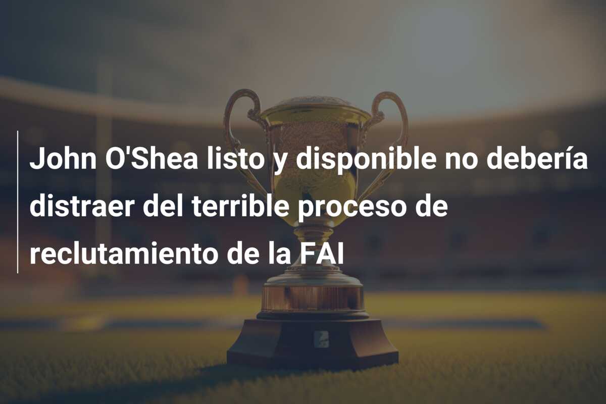 John O’Shea listo y disponible no debería distraer del terrible proceso de reclutamiento de la FAI