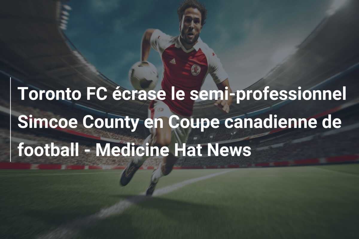 Toronto FC écrase le semi-professionnel Simcoe County en Coupe canadienne de football – Medicine Hat News