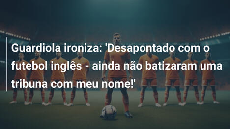 Guardiola ironiza: 'Desapontado com o futebol inglês - ainda não batizaram uma tribuna com meu nome!'