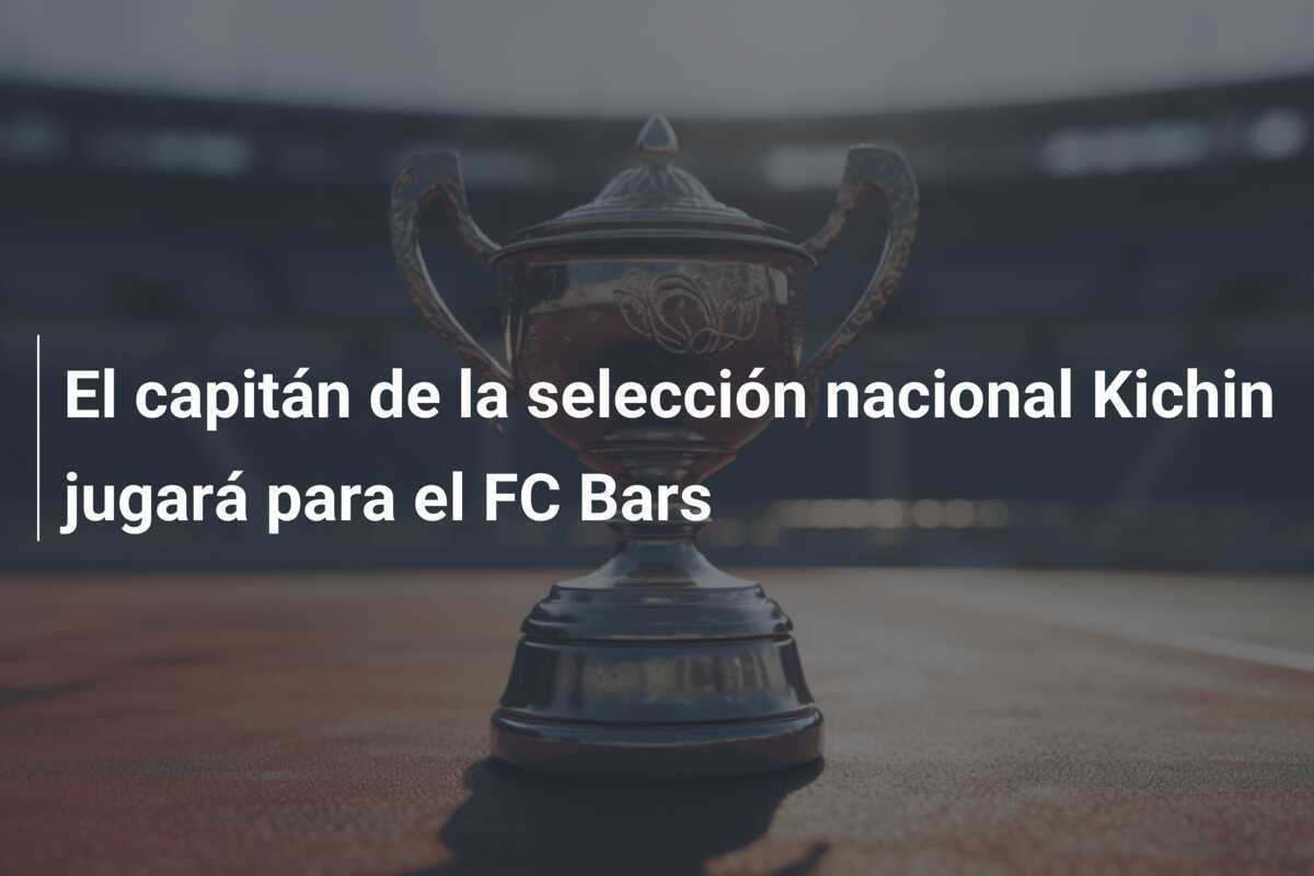 El capitán de la selección nacional Kichin jugará para el FC Bars