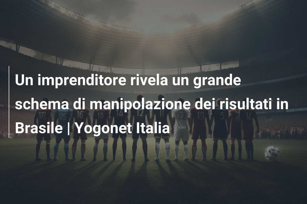 Un imprenditore rivela un grande schema di manipolazione dei risultati in Brasile | Yogonet Italia