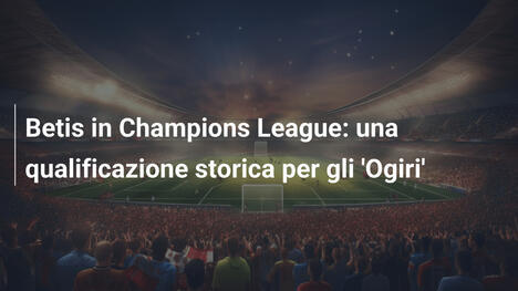 Betis in Champions League: una qualificazione storica per gli 'Ogiri'