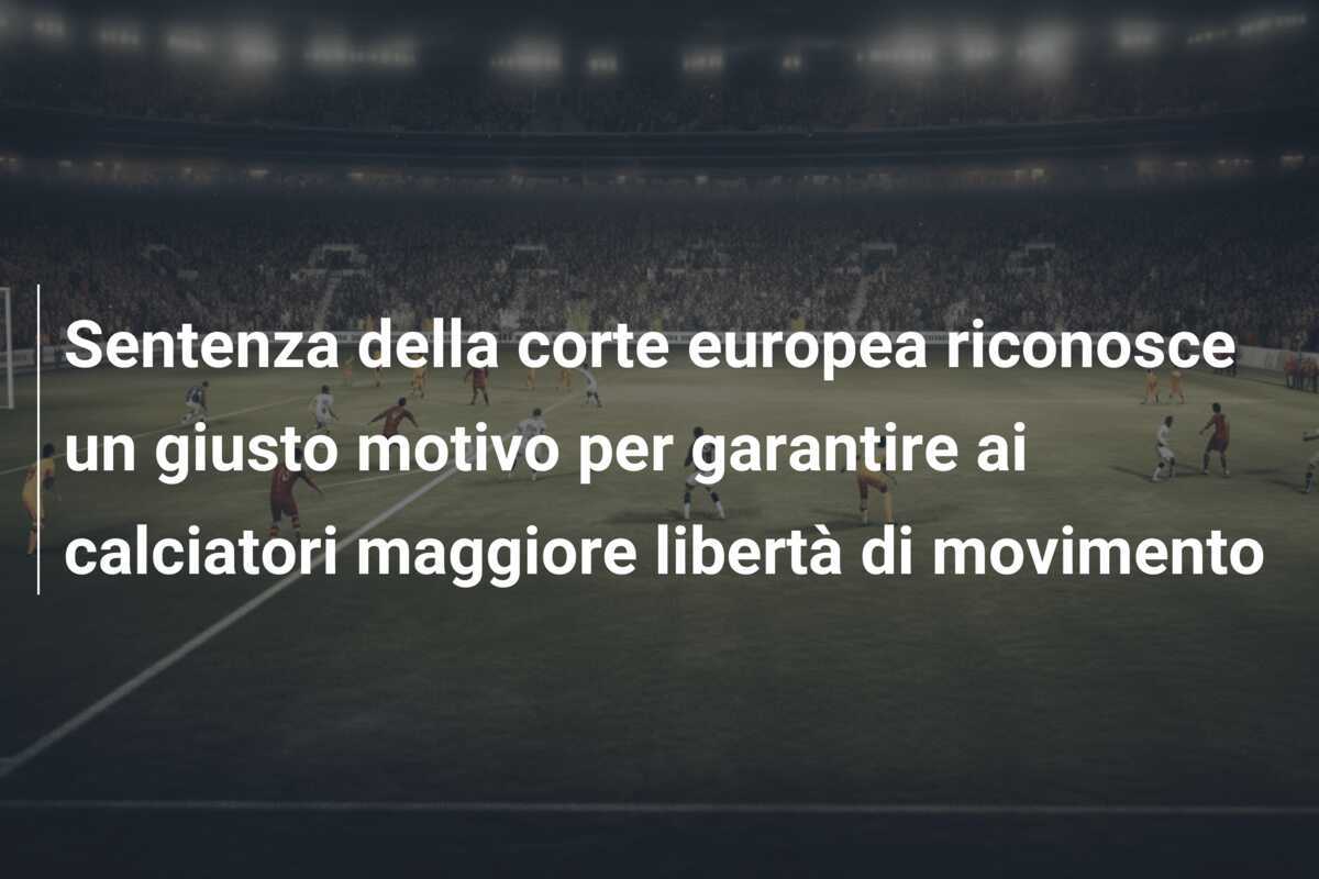 Sentenza della corte europea riconosce un giusto motivo per garantire ai calciatori maggiore libertà di movimento