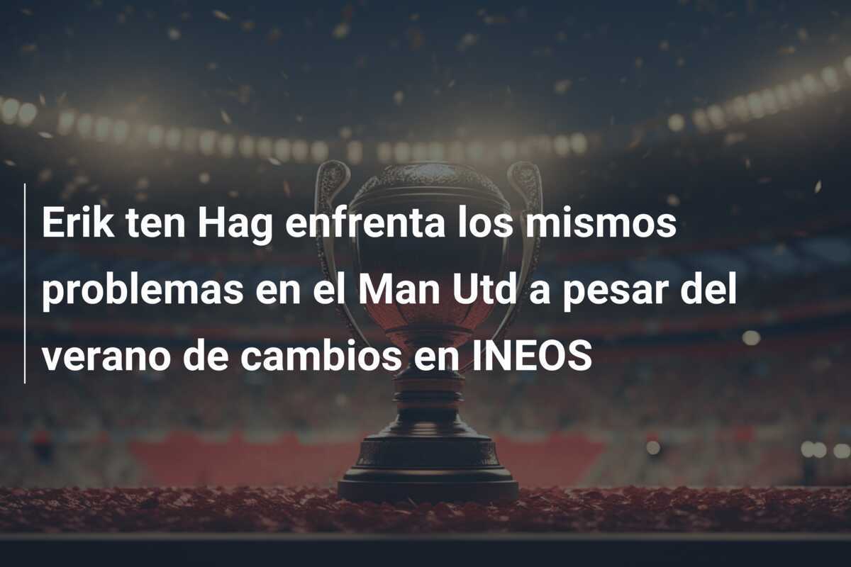 Erik ten Hag enfrenta los mismos problemas en el Man Utd a pesar del verano de cambios en INEOS