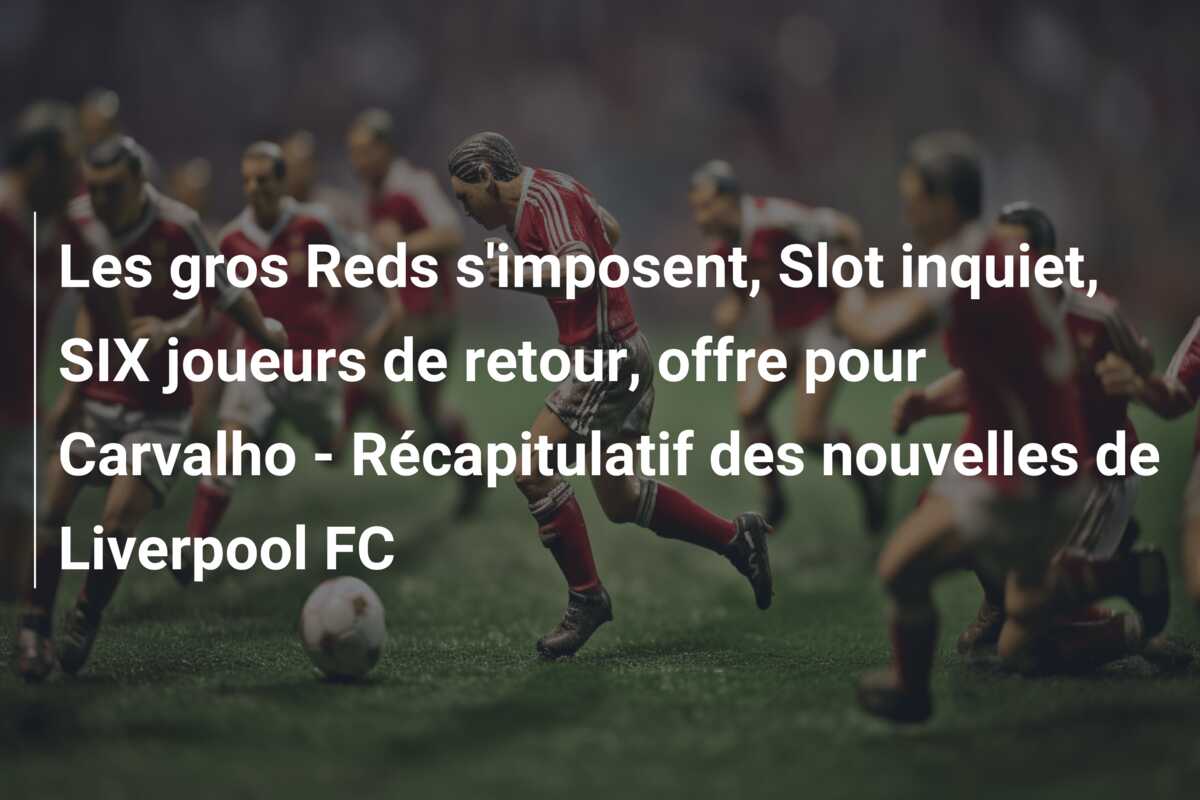 Les gros Reds s’imposent, Slot inquiet, SIX joueurs de retour, offre pour Carvalho – Récapitulatif des nouvelles de Liverpool FC