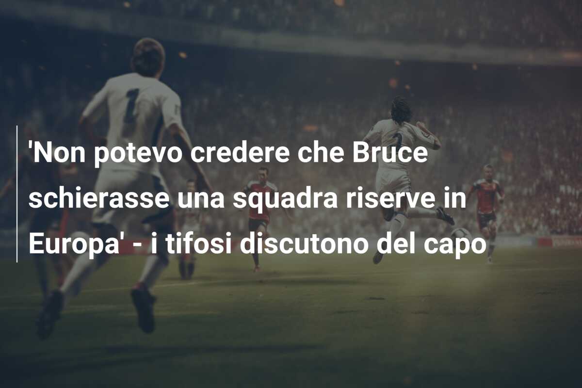 ‘Non potevo credere che Bruce schierasse una squadra riserve in Europa’ – i tifosi discutono del capo